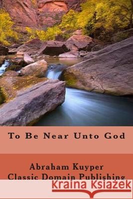 To Be Near Unto God Abraham, Jr. Kuyper Classic Domain Publishing 9781500331740 Createspace