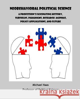 Neobehavioral Political Science: A Profession's Fascinating History, Subfields, Paradigms, Research Agendas, Policy Applications, and Future Michael Haas 9781500395087 Createspace