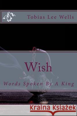Wish: Words Spoken By A King Wells, Tobias Lee 9781500419288 Createspace