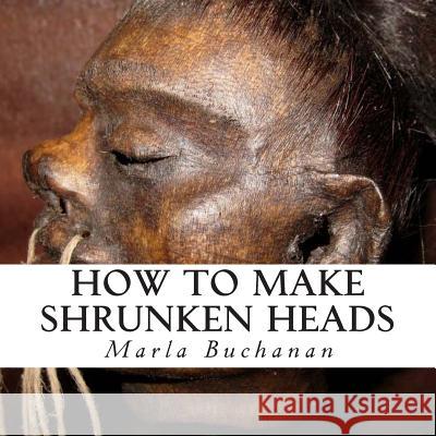 How to Make Shrunken Heads Marla Buchanan 9781500433123 Createspace