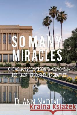 So Many Miracles: One Woman's Conversion to Mormonism: Her humor, Her Journey, Her Gratitude Nadeau, D. Ann 9781500443290 Createspace