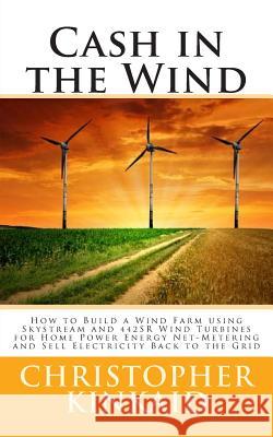 Cash in the Wind: How to Build a Wind Farm using Skystream and 442SR Wind Turbines for Home Power Energy Net-Metering and Sell Electrici Kinkaid, Christopher 9781500483807