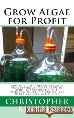 Grow Algae for Profit: How to Build a Photobioreactor for Growing Algae for Proteins, Lipids, Carbohydrates, Anti-Oxidants, Biofuels, Biodies Christopher Kinkaid 9781500485450