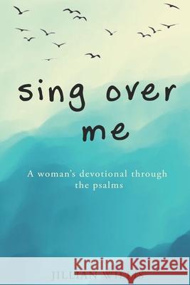 Sing Over Me: A Women's Devotional through the Psalms: A Women's Devotional through the Psalms Willis, Jillian 9781500496722