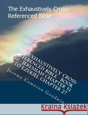 The Exhaustively Cross-Referenced Bible - Book 16 - Jeremiah Chapter 51 To Ezekiel Chapter 27: The Exhaustively Cross-Referenced Bible Series Goodwin, Jerome Cameron 9781500498306 Createspace