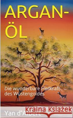 Argan-Öl: Die wunderbare Heilkraft des Wüstengoldes D'Albert, Yan 9781500509781 Createspace Independent Publishing Platform
