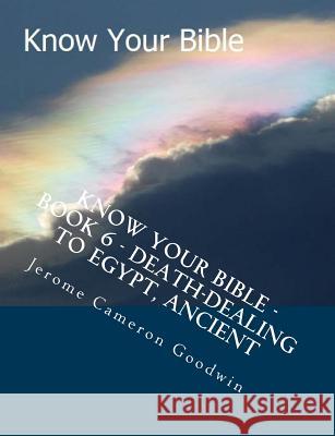 Know Your Bible - Book 6 - Death-Dealing To Egypt, Ancient: Know Your Bible Series Goodwin, Jerome Cameron 9781500513870 Createspace