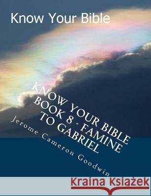 Know Your Bible - Book 8 - Famine To Gabriel: Know Your Bible Series Goodwin, Jerome Cameron 9781500514136 Createspace
