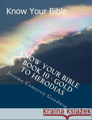 Know Your Bible - Book 10 - Gold To Herodias: Know Your Bible Series Goodwin, Jerome Cameron 9781500514303 Createspace