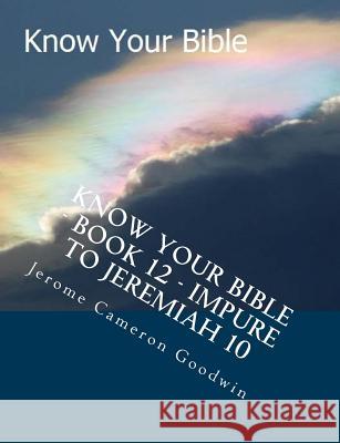 Know Your Bible - Book 12 - Impure To Jeremiah 10: Know Your Bible Series Goodwin, Jerome Cameron 9781500514549 Createspace