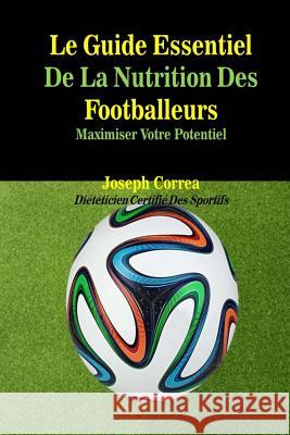 Le Guide Essentiel De La Nutrition Des Footballeurs: Maximiser Votre Potentiel Correa (Dieteticien Certifie Des Sportif 9781500517731