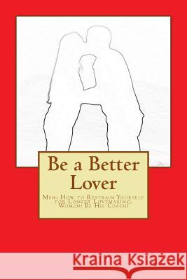 Be a Better Lover: Men: How to Restrain Yourself for Longer Lovemaking, Women: Support Your Lover MR Kalidasa Brown 9781500539849