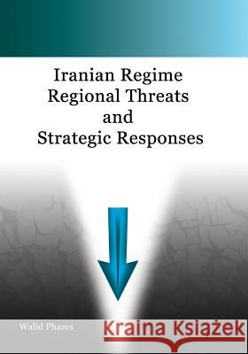 Iranian Regime Regional Threats and Strategic Responses Walid Phares 9781500557300