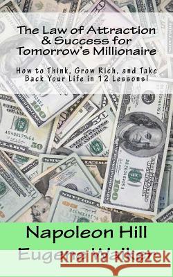 The Law of Attraction and Success for Tomorrow's Millionaire!: How to Think, Grow Rich, and Take Back Your Life in 12 Lessons Eugene Walker Napoleon Hill 9781500562939 Createspace