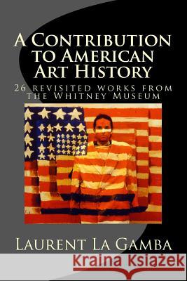A Contribution to American Art History: 24 revisited works from the Whitney Museum La Gamba, Laurent 9781500568290