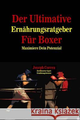 Der Ultimative Ernahrungsratgeber Fur Boxer: Maximiere Dein Potenzial Correa (Zertifizierter Sport-Ernahrungsb 9781500568689 Createspace