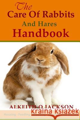 The Care Of Rabbits And Hares Handbook: Your Guide To Housing - Feeding - Breeding - Diseases And Market Jackson, Alkeith O. 9781500576196 Createspace
