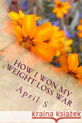 How I Won My Weight Loss War April S 9781500584887 Createspace