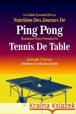 Le Guide Essentiel De La Nutrition Des Joueurs De Ping Pong: Maximiser Votre Potentiel De Tennis De Table Correa (Dieteticien Certifie Des Sportif 9781500619879