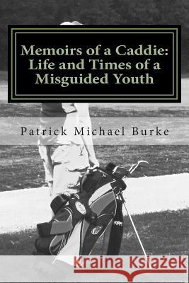 Memoirs of a Caddie: Life and Times of a Misguided Youth Patrick Michael Burke 9781500622503