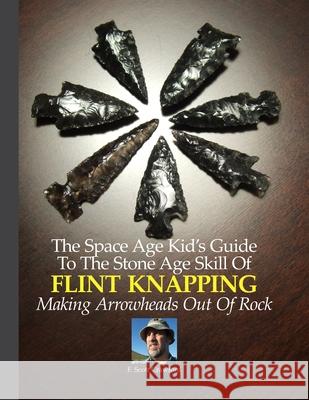 The Space Age Kid's Guide To The Stone Age Skill Of Flint Knapping: Making Arrowheads Out Of Rock Crawford, F. Scott 9781500628383