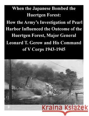 When the Japanese Bombed the Huertgen Forest: How the Army's Investigation of Pearl Harbor Influenced the Outcome of the Huertgen Forest, Major Genera U. S. Command and General Staff College 9781500630300 Createspace