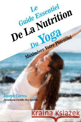 Le Guide Essentiel De La Nutrition Du Yoga: Maximiser Votre Potentiel Correa (Dieteticien Certifie Des Sportif 9781500631703