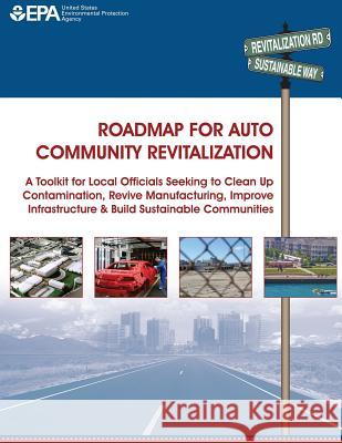 Roadmap for Auto Community Revitalization: A Toolkit for Local Officials Seeking to Clean Up Contamination, Revive Manufacturing, Improve Infrastructu Environmental Protection Agency 9781500649487