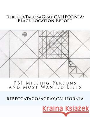 RebeccaTacosaGray, CALIFORNIA: Place Location Report: FBI Missing Persons and Most Wanted Lists Rebecca *. Tacosagray 9781500669843 Createspace Independent Publishing Platform