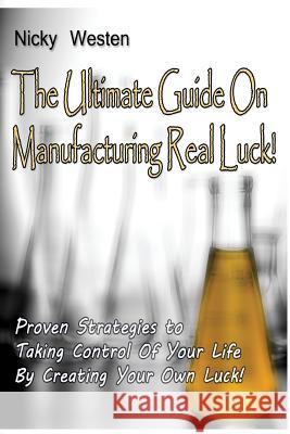 The Ultimate Guide On Manufacturing REAL Luck: !: Proven Strategies To Taking Control Of Your Life By Creating Your Own Luck Westen, Nicky J. 9781500674588