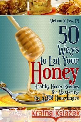 50 Ways to Eat Your Honey: Healthy Honey Recipes for Mastering the Art of Honeylingus Adrienne N. He Kathryn Spence 9781500681159 Createspace