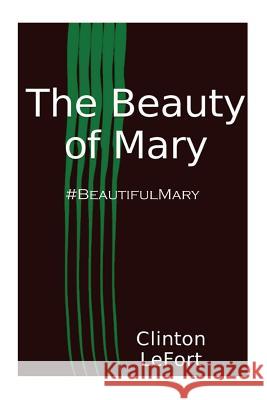 The Beauty of Mary: #BeautifulMary Lefort, Clinton R. 9781500692377 Createspace