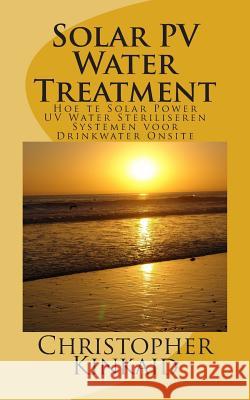 Solar PV Water Treatment: Hoe te Solar Power UV Water Steriliseren Systemen voor Drinkwater Onsite Kinkaid, Christopher 9781500742690