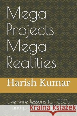 Mega Projects Mega Realities: Live-wire lessons for CEOs and project managers Kumar, Harish 9781500761271