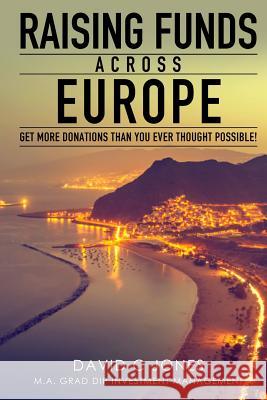 Raising Funds Across Europe: Get More Donations Than you Ever Thought Possible Jones M. a. Grad Dip Investment Manageme 9781500778521 Createspace