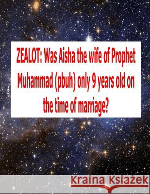 Zealot: Was Aisha the wife of Prophet Muhammad (pbuh) only 9 years old on the time of marriage? Fahim, MR Faisal 9781500789336 Createspace