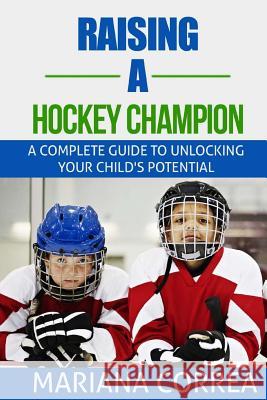 Raising a Hockey Champion: A complete guide to unlocking your childs potential Correa, Mariana 9781500845773