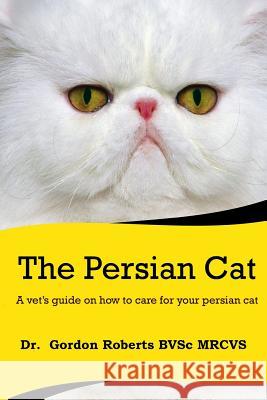 The Persian Cat (A vet's guide on how to care for your Persian cat) Gordon Roberts 9781500853983