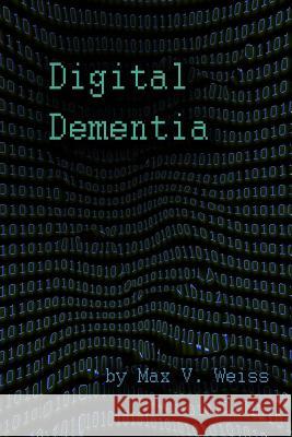 Digital Dementia Max V. Weiss 9781500873370 Createspace