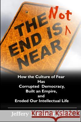 The End Is Not Near: How the Culture of Fear Has Corrupted Democracy, Built an Empire, and Eroded Our Intellectual Life Dr Jeffery L. Irvi 9781500881832 Createspace
