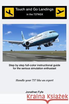 Touch and Go Landings in the 737NGX: Handle your 737 like an expert Fyfe, Jonathan 9781500920388