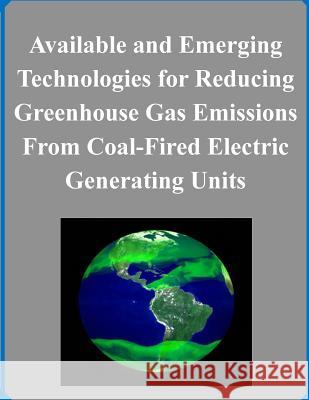 Available and Emerging Technologies for Reducing Greenhouse Gas Emissions From Coal-Fired Electric Generating Units Environmental Protection Agency 9781500953935