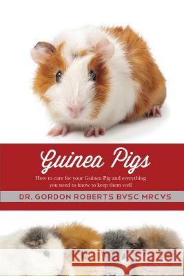 Guinea Pigs: How to care for your Guinea Pig and everything you need to know to keep them well Roberts, Gordon 9781500961732