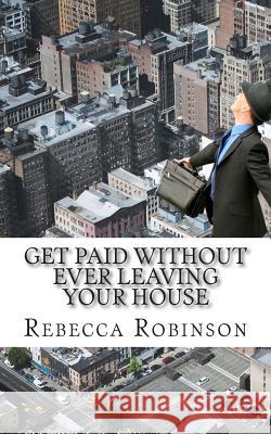 Get Paid Without Ever Leaving Your House: An Insiders Look at Making Money Working from Home Rebecca Robinson Minute Help Guides 9781500981464