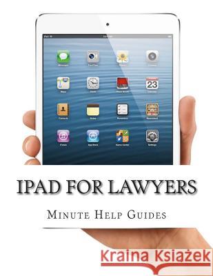 iPad for Lawyers: The Essential Guide to How Lawyers Are Using iPad's in the Workplace, What Apps (Paid and Free) You Need, and How to U Minute Help Guides 9781500982263