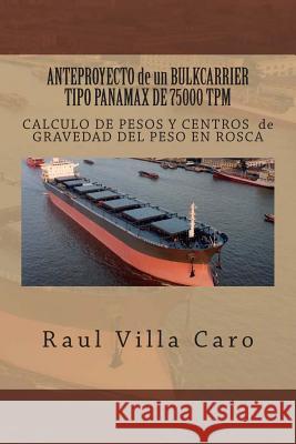 ANTEPROYECTO de un BULKCARRIER TIPO PANAMAX DE 75000 TPM: CALCULO DE PESOS Y CENTROS de GRAVEDAD DEL PESO EN ROSCA Villa Caro, Raul 9781500984199 Createspace Independent Publishing Platform