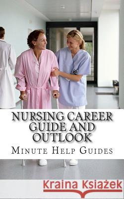Nursing Career Guide and Outlook: The Essential Handbook for Anyone Considering a Career in Nursing Minute Help Guides 9781500992439