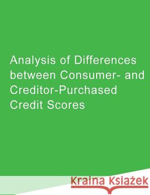 Analysis of Differences between Consumer- and Creditor-Purchased Credit Scores Consumer Financial Protection Bureau 9781500995911 Createspace