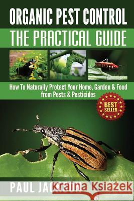 Organic Pest Control The Practical Guide: How To Naturally Protect Your Home, Garden & Food from Pests & Pesticides Jackson, Paul 9781501005404 Createspace