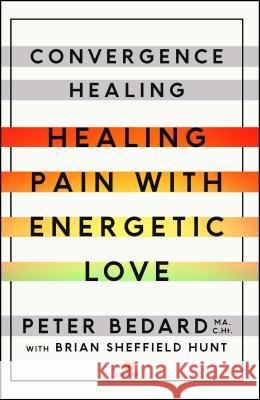 Convergence Healing: Healing Pain with Energetic Love Peter Bedard Brian Hunt 9781501119521